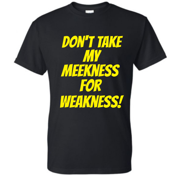 Don't Take My Meekness For a Weakness!